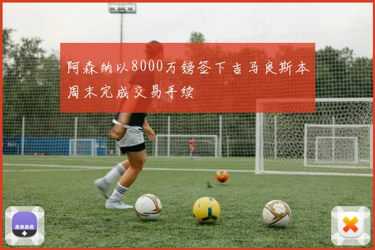 阿森纳以8000万镑签下吉马良斯本周末完成交易手续