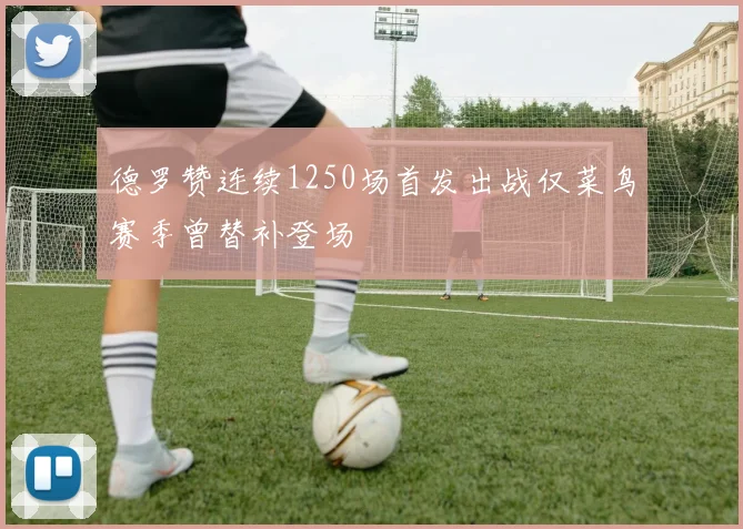 德罗赞连续1250场首发出战仅菜鸟赛季曾替补登场