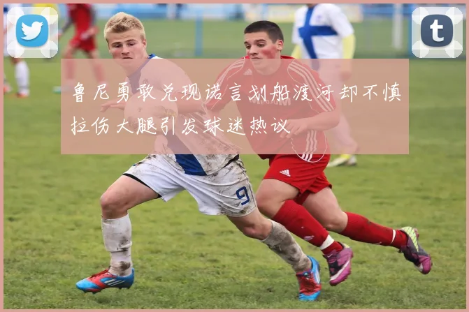 鲁尼勇敢兑现诺言划船渡河却不慎拉伤大腿引发球迷热议