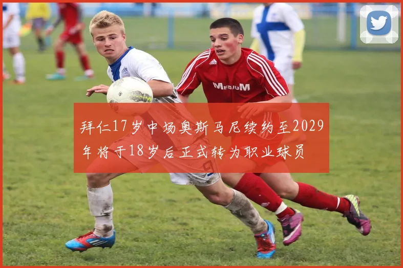 拜仁17岁中场奥斯马尼续约至2029年将于18岁后正式转为职业球员
