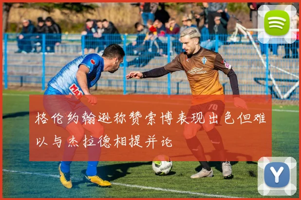 格伦约翰逊称赞索博表现出色但难以与杰拉德相提并论