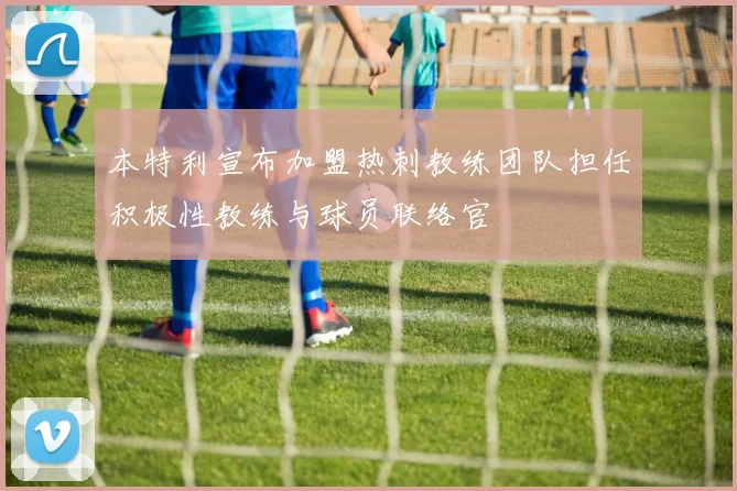 本特利宣布加盟热刺教练团队担任积极性教练与球员联络官