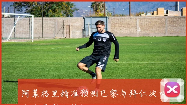 阿莱格里精准预测巴黎与拜仁次回合战平引发热议