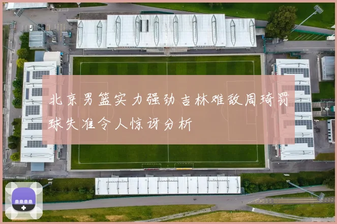北京男篮实力强劲吉林难敌周琦罚球失准令人惊讶分析