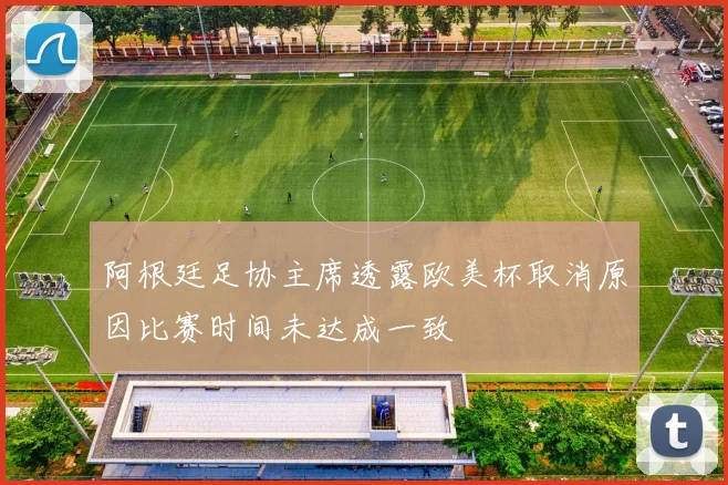 阿根廷足协主席透露欧美杯取消原因比赛时间未达成一致