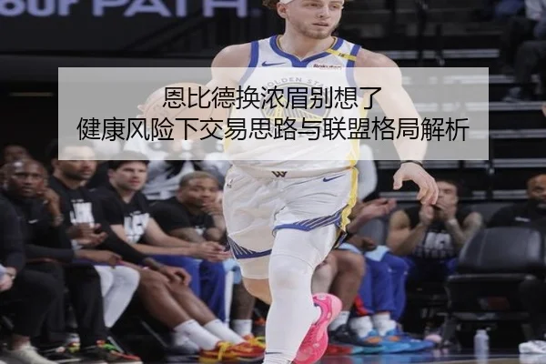恩比德换浓眉别想了 健康风险下交易思路与联盟格局解析