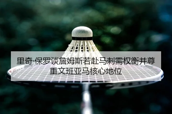 里奇·保罗谈詹姆斯若赴马刺需权衡并尊重文班亚马核心地位