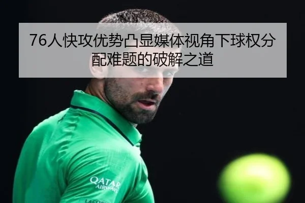 76人快攻优势凸显媒体视角下球权分配难题的破解之道