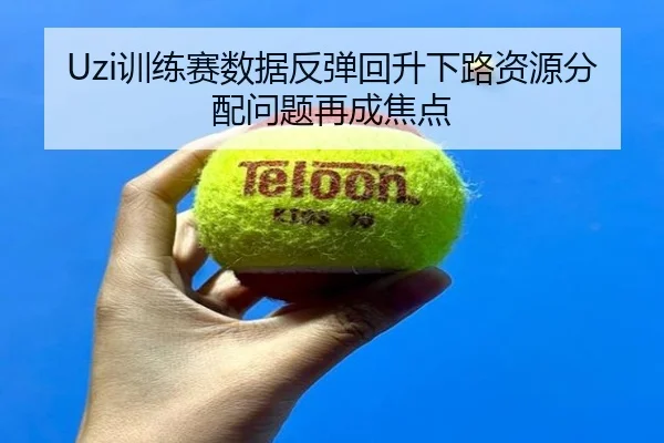 Uzi训练赛数据反弹回升下路资源分配问题再成焦点